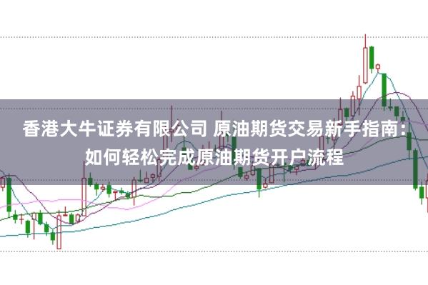香港大牛证券有限公司 原油期货交易新手指南：如何轻松完成原油期货开户流程