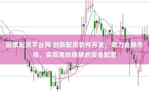 股票配资平台网 创新配资软件开发，助力金融市场，实现高效稳健的资金配置