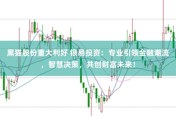 黑猫股份重大利好 银易投资：专业引领金融潮流，智慧决策，共创财富未来！