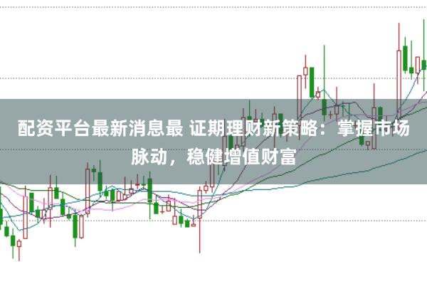 配资平台最新消息最 证期理财新策略：掌握市场脉动，稳健增值财富