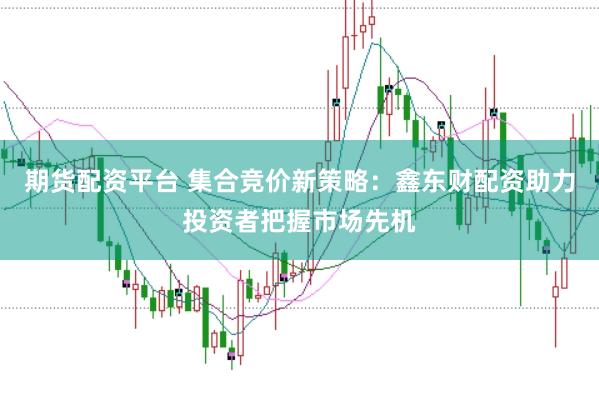 期货配资平台 集合竞价新策略：鑫东财配资助力投资者把握市场先机