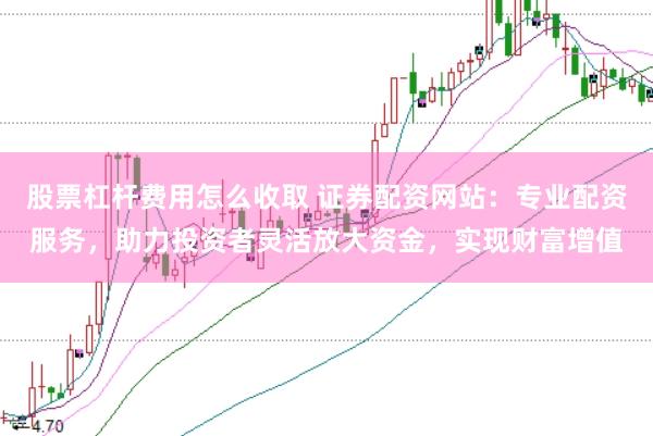 股票杠杆费用怎么收取 证券配资网站：专业配资服务，助力投资者灵活放大资金，实现财富增值