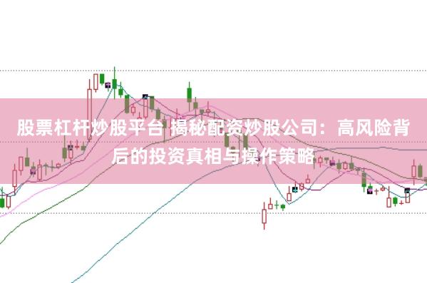 股票杠杆炒股平台 揭秘配资炒股公司：高风险背后的投资真相与操作策略