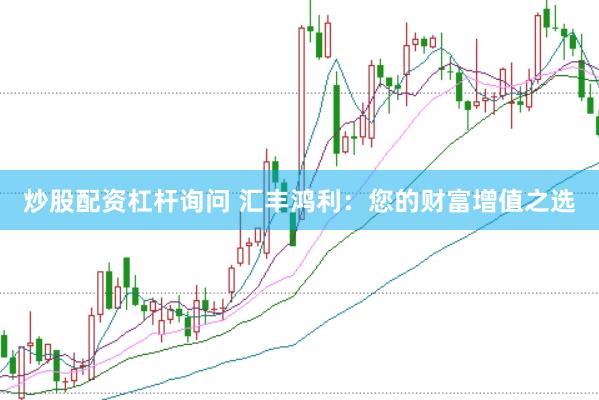 炒股配资杠杆询问 汇丰鸿利：您的财富增值之选