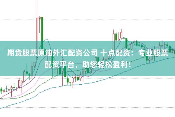 期货股票原油外汇配资公司 十点配资：专业股票配资平台，助您轻松盈利！