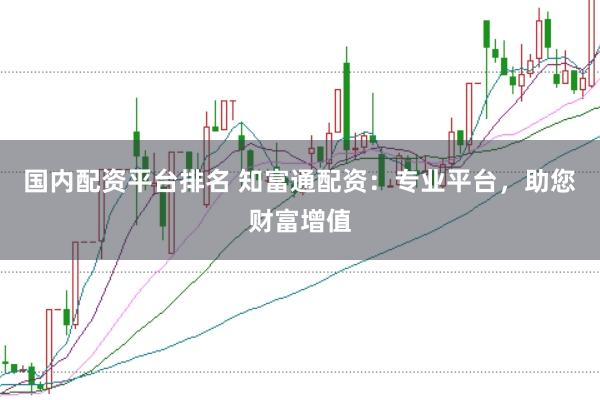 国内配资平台排名 知富通配资：专业平台，助您财富增值