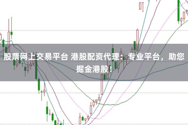 股票网上交易平台 港股配资代理：专业平台，助您掘金港股！