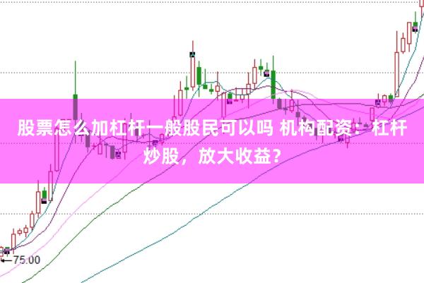 股票怎么加杠杆一般股民可以吗 机构配资：杠杆炒股，放大收益？