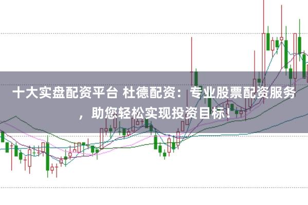 十大实盘配资平台 杜德配资：专业股票配资服务，助您轻松实现投资目标！