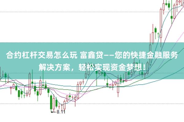 合约杠杆交易怎么玩 富鑫贷——您的快捷金融服务解决方案，轻松实现资金梦想！