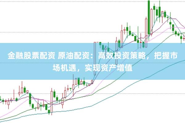 金融股票配资 原油配资：高效投资策略，把握市场机遇，实现资产增值