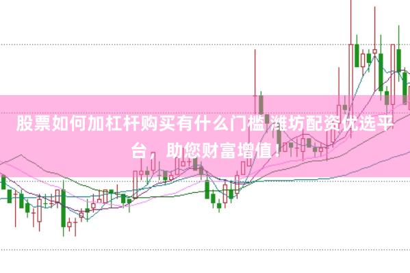 股票如何加杠杆购买有什么门槛 潍坊配资优选平台，助您财富增值！