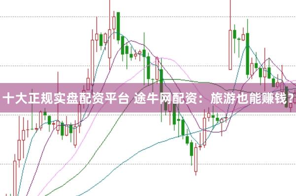 十大正规实盘配资平台 途牛网配资：旅游也能赚钱？