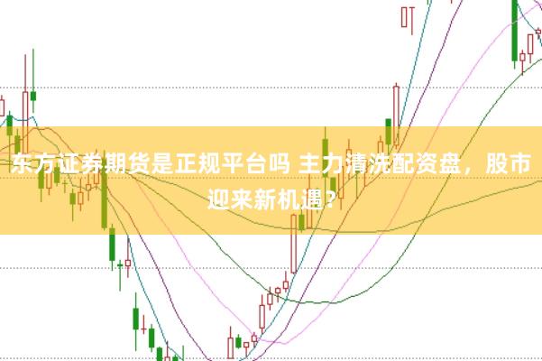 东方证券期货是正规平台吗 主力清洗配资盘，股市迎来新机遇？