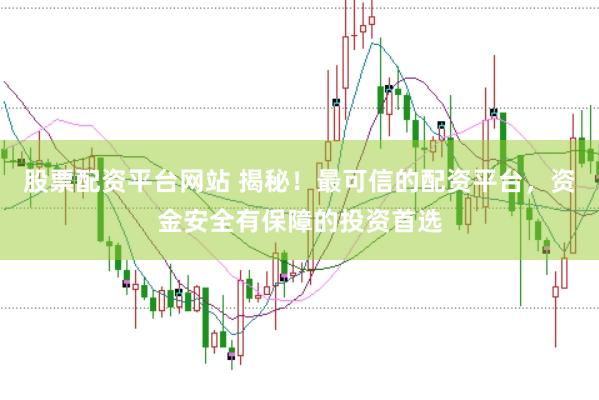 股票配资平台网站 揭秘！最可信的配资平台，资金安全有保障的投资首选