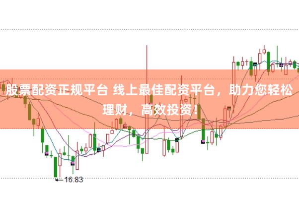股票配资正规平台 线上最佳配资平台，助力您轻松理财，高效投资！