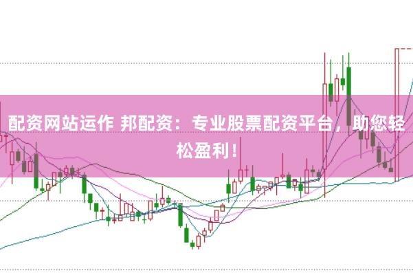 配资网站运作 邦配资：专业股票配资平台，助您轻松盈利！