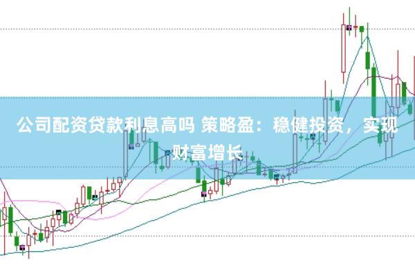 公司配资贷款利息高吗 策略盈：稳健投资，实现财富增长