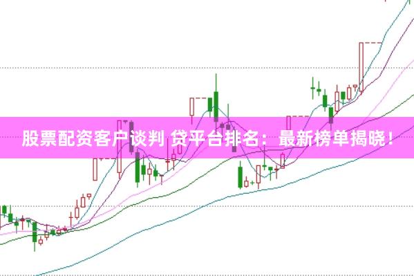 股票配资客户谈判 贷平台排名：最新榜单揭晓！