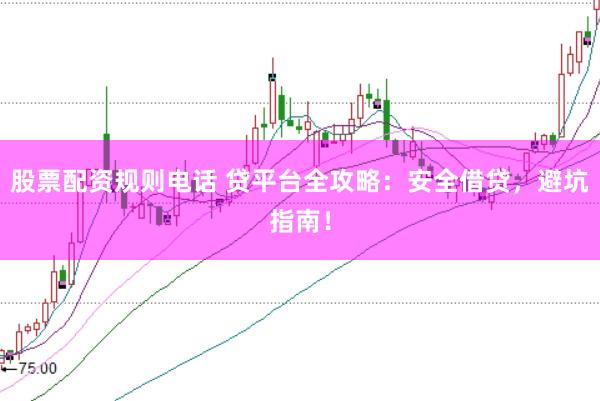 股票配资规则电话 贷平台全攻略：安全借贷，避坑指南！