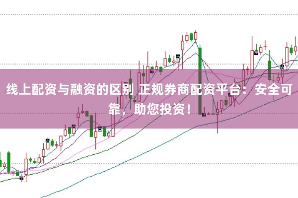 线上配资与融资的区别 正规券商配资平台：安全可靠，助您投资！