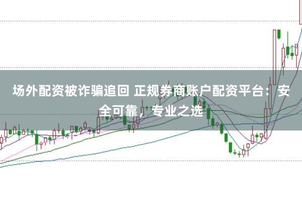 场外配资被诈骗追回 正规券商账户配资平台：安全可靠，专业之选