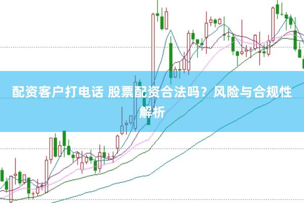 配资客户打电话 股票配资合法吗？风险与合规性解析