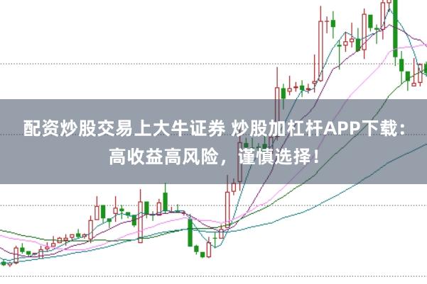 配资炒股交易上大牛证券 炒股加杠杆APP下载：高收益高风险，谨慎选择！