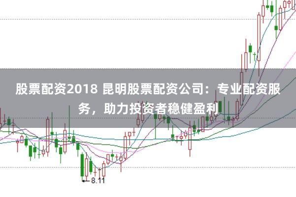 股票配资2018 昆明股票配资公司：专业配资服务，助力投资者稳健盈利