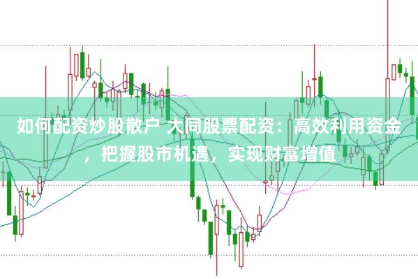 如何配资炒股散户 大同股票配资：高效利用资金，把握股市机遇，实现财富增值