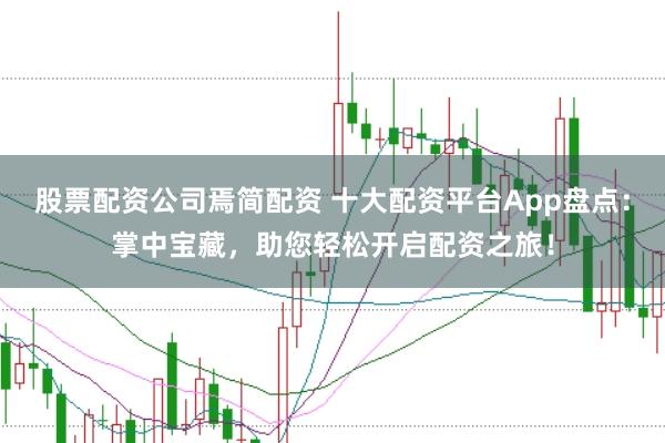 股票配资公司焉简配资 十大配资平台App盘点：掌中宝藏，助您轻松开启配资之旅！