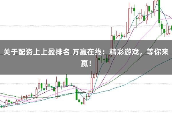 关于配资上上盈排名 万赢在线：精彩游戏，等你来赢！