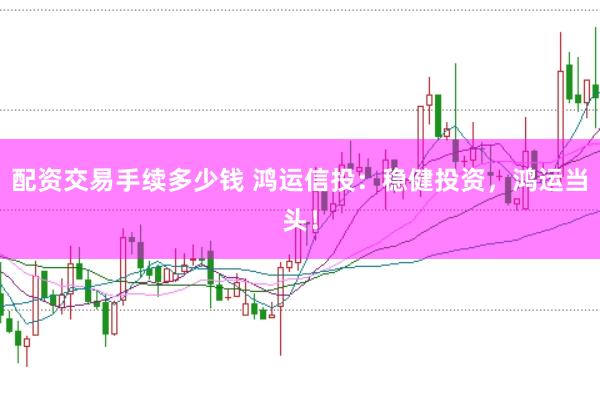 配资交易手续多少钱 鸿运信投：稳健投资，鸿运当头！