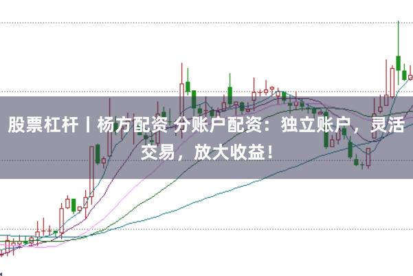 股票杠杆丨杨方配资 分账户配资：独立账户，灵活交易，放大收益！