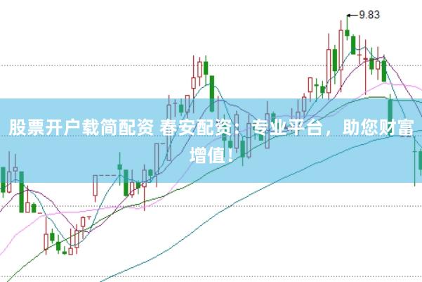 股票开户载简配资 春安配资：专业平台，助您财富增值！