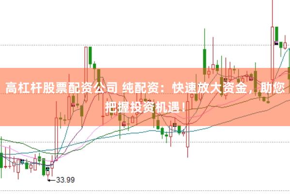 高杠杆股票配资公司 纯配资：快速放大资金，助您把握投资机遇！