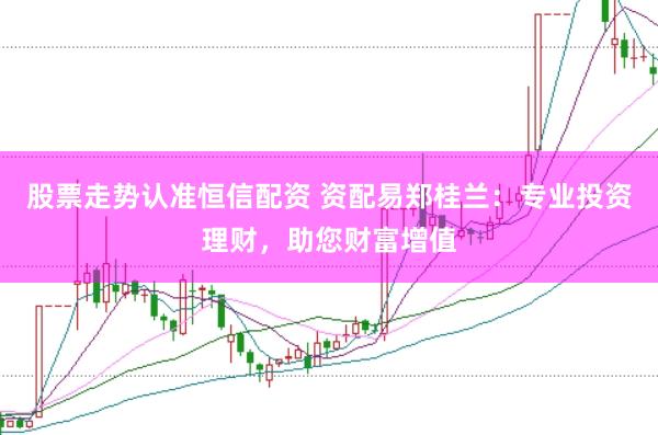 股票走势认准恒信配资 资配易郑桂兰：专业投资理财，助您财富增值