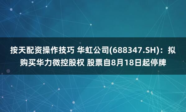 按天配资操作技巧 华虹公司(688347.SH)：拟购买华力微控股权 股票自8月18日起停牌