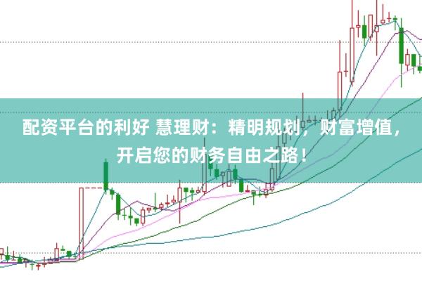 配资平台的利好 慧理财：精明规划，财富增值，开启您的财务自由之路！