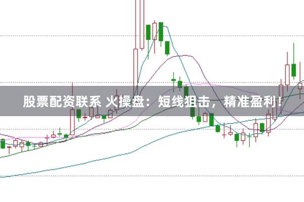 股票配资联系 火操盘：短线狙击，精准盈利！