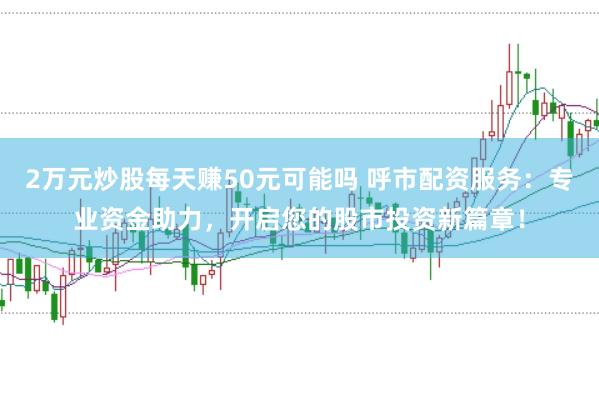 2万元炒股每天赚50元可能吗 呼市配资服务：专业资金助力，开启您的股市投资新篇章！