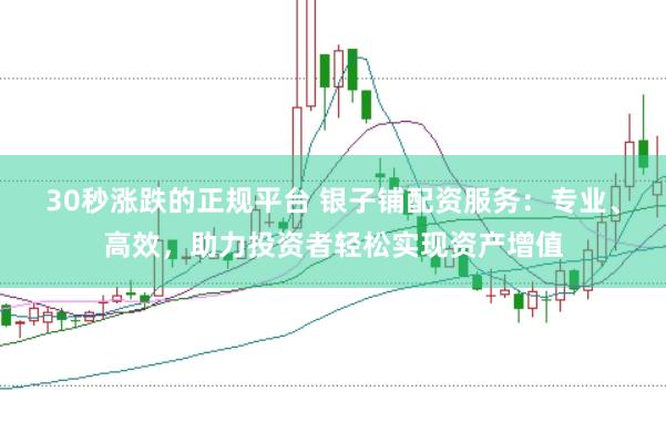 30秒涨跌的正规平台 银子铺配资服务：专业、高效，助力投资者轻松实现资产增值