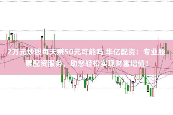 2万元炒股每天赚50元可能吗 华亿配资：专业股票配资服务，助您轻松实现财富增值！