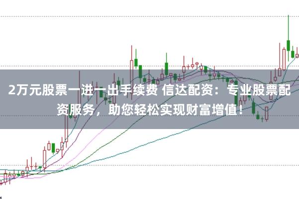 2万元股票一进一出手续费 信达配资：专业股票配资服务，助您轻松实现财富增值！