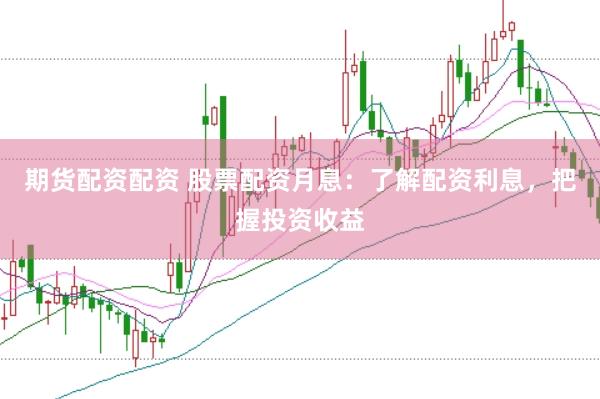 期货配资配资 股票配资月息：了解配资利息，把握投资收益