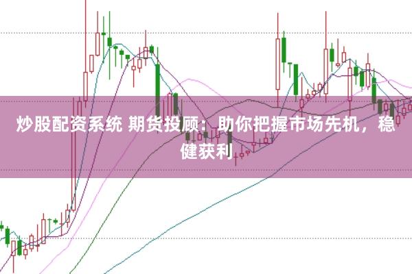 炒股配资系统 期货投顾：助你把握市场先机，稳健获利