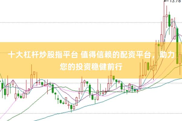 十大杠杆炒股指平台 值得信赖的配资平台，助力您的投资稳健前行