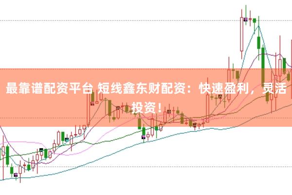 最靠谱配资平台 短线鑫东财配资：快速盈利，灵活投资！