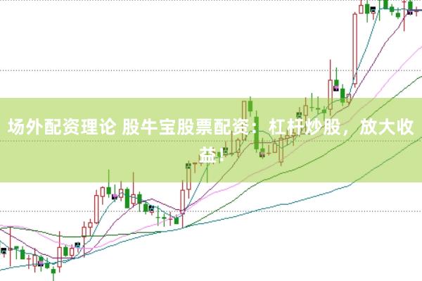 场外配资理论 股牛宝股票配资：杠杆炒股，放大收益！