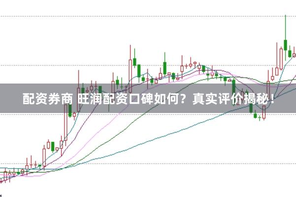 配资券商 旺润配资口碑如何？真实评价揭秘！